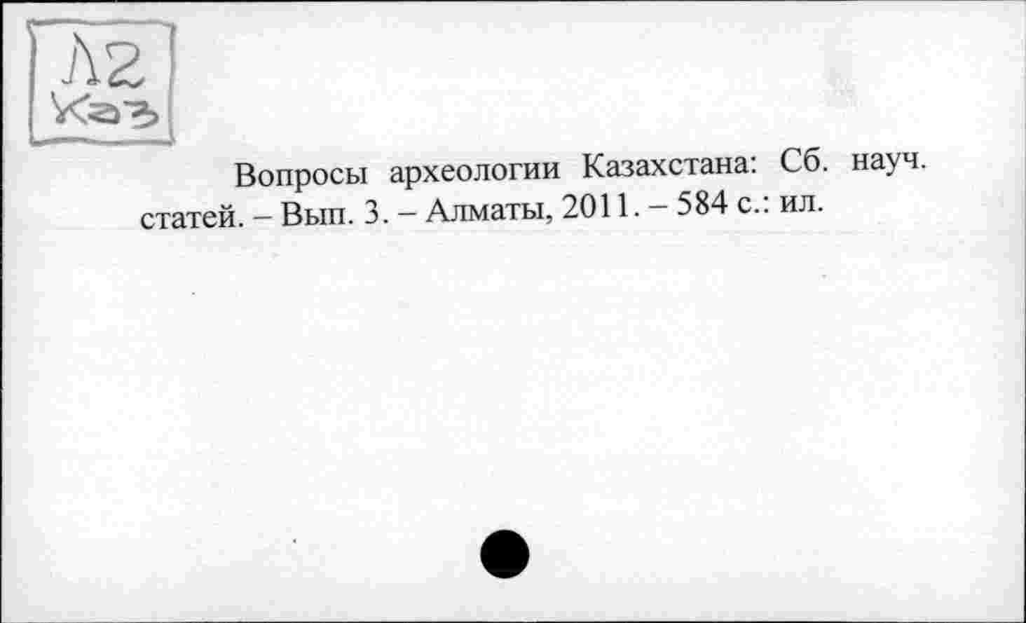 ﻿AZ
Вопросы археологии Казахстана: Сб. науч, статей. - Вып. 3. - Алматы, 2011. - 584 с.: ил.